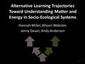 Alternative Learning Trajectories Toward Understanding Matter and Energy in Socio-Ecological Systems Hannah Miller, Allison Webster, Jenny Dauer, Andy.