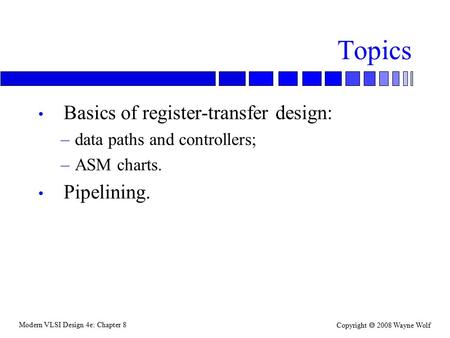 Modern VLSI Design 4e: Chapter 8 Copyright  2008 Wayne Wolf Topics Basics of register-transfer design: –data paths and controllers; –ASM charts. Pipelining.
