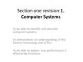 Section one revision:1. Computer Systems To be able to Identify and describe computer systems To demonstrate an understanding of the Central Processing.