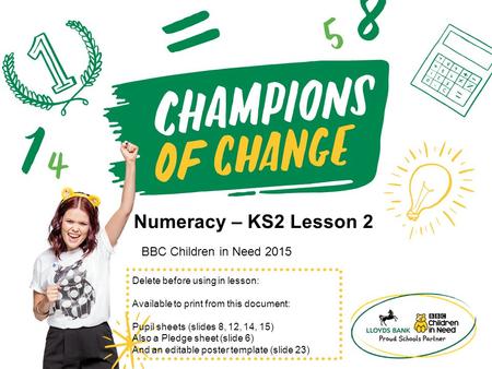 Numeracy – KS2 Lesson 2 BBC Children in Need 2015 Delete before using in lesson: Available to print from this document: Pupil sheets (slides 8, 12, 14,