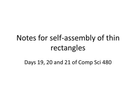 Notes for self-assembly of thin rectangles Days 19, 20 and 21 of Comp Sci 480.