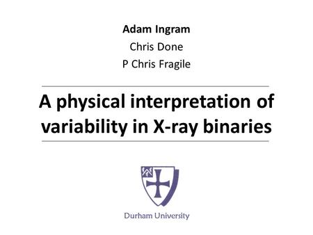 A physical interpretation of variability in X-ray binaries Adam Ingram Chris Done P Chris Fragile Durham University.