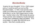 Main Idea Monday A penny for your thoughts? If it’s a 1943 copper penny, it could be worth as much as fifty thousand dollars. In 1943, most pennies were.
