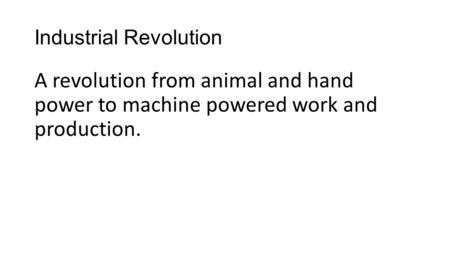 Industrial Revolution A revolution from animal and hand power to machine powered work and production.