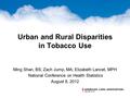 Urban and Rural Disparities in Tobacco Use Ming Shan, BS; Zach Jump, MA; Elizabeth Lancet, MPH National Conference on Health Statistics August 8, 2012.