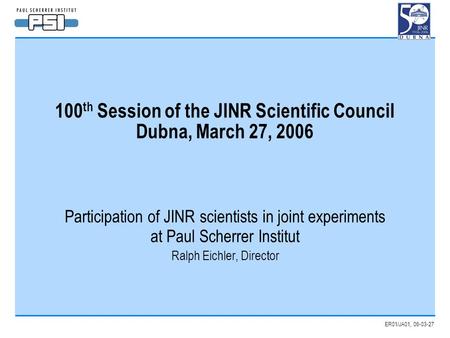 ER01/JA01, 06-03-27 100 th Session of the JINR Scientific Council Dubna, March 27, 2006 Participation of JINR scientists in joint experiments at Paul Scherrer.