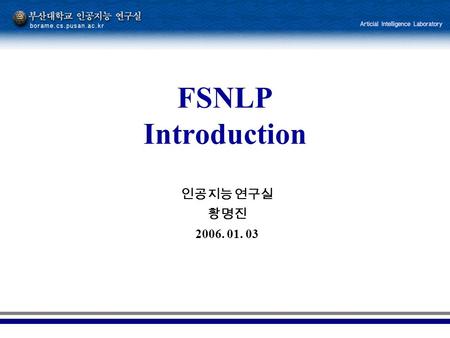 인공지능 연구실 황명진 2006. 01. 03 FSNLP Introduction. 2 The beginning Linguistic science 의 4 부분 –Cognitive side of how human acquire, produce, and understand.
