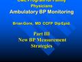 CME Program for Family Physicians Ambulatory BP Monitoring Brian Gore, MD CCFP Dip Epid. Part III New BP Measurement Strategies.