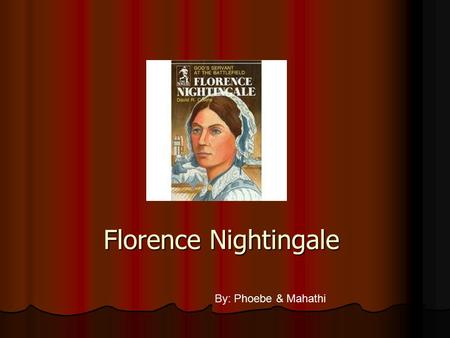 Florence Nightingale By: Phoebe & Mahathi Born :May 12,1820 Born :May 12,1820 Birth place :Italy Birth place :Italy Died:August 13,1910 Died:August 13,1910.
