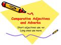 Comparative Adjectives and Adverbs Short adjectives use –er. Long ones use more.