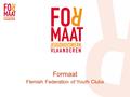 Formaat Flemish Federation of Youth Clubs. What is Formaat? Umbrella organisation (non-profit) for youth clubs 400 members, spread across Flanders 24.