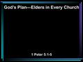 God’s Plan—Elders in Every Church 1 Peter 5:1-5. 1 The elders who are among you I exhort, I who am a fellow elder and a witness of the sufferings of Christ,
