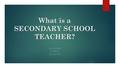 What is a SECONDARY SCHOOL TEACHER? LACI CEDENO 8 TH PERIOD MAY 28, 2014.