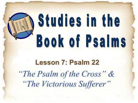 “The Psalm of the Cross” & “The Victorious Sufferer” Lesson 7: Psalm 22.