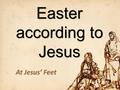 Easter according to Jesus At Jesus’ Feet. The Death of Jesus 1.It was Planned by God Matthew 17:22–23 When they came together in Galilee, he said to them,