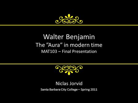 Walter Benjamin The ”Aura” in modern time MAT103 – Final Presentation Niclas Jorvid Santa Barbara City College – Spring 2011.