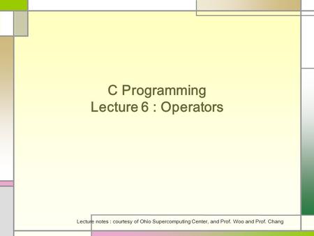 C Programming Lecture 6 : Operators Lecture notes : courtesy of Ohio Supercomputing Center, and Prof. Woo and Prof. Chang.