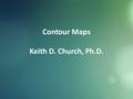 Contour Maps Keith D. Church, Ph.D.. What are some uses of topographic maps? How do mapmakers represent elevation, relief, and slope? How do you read.