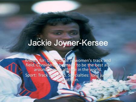 Jackie Jackie Joyner-Kersee Known for: Dominance in women's track and field. Considered by many to be the best all- around female athlete in the world.