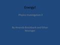 Energy! By Amanda Brockbank and Ethan Kessinger Physics Investigation 3.