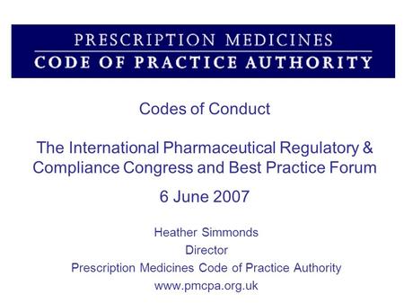 Codes of Conduct The International Pharmaceutical Regulatory & Compliance Congress and Best Practice Forum 6 June 2007 Heather Simmonds Director Prescription.