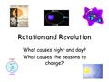Rotation and Revolution What causes night and day? What causes the seasons to change?
