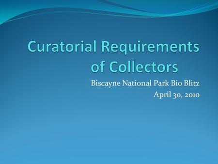 Biscayne National Park Bio Blitz April 30, 2010. What are curatorial requirements? Curatorial requirements are those actions which researchers who collect.