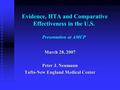 Evidence, HTA and Comparative Effectiveness in the U.S. Presentation at AMCP March 28, 2007 Peter J. Neumann Tufts-New England Medical Center.