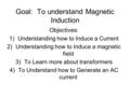 Goal: To understand Magnetic Induction Objectives: 1)Understanding how to Induce a Current 2)Understanding how to Induce a magnetic field 3)To Learn more.