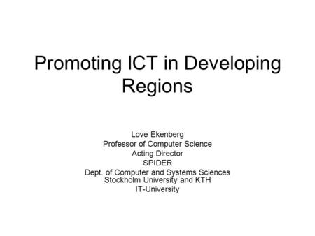 Promoting ICT in Developing Regions Love Ekenberg Professor of Computer Science Acting Director SPIDER Dept. of Computer and Systems Sciences Stockholm.