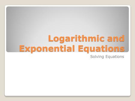 Logarithmic and Exponential Equations Solving Equations.