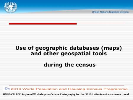 UNSD-CELADE Regional Workshop on Census Cartography for the 2010 Latin America’s census round Use of geographic databases (maps) and other geospatial tools.