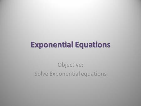 Exponential Equations Objective: Solve Exponential equations.