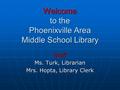 Welcome to the Phoenixville Area Middle School Library Staff Ms. Turk, Librarian Mrs. Hopta, Library Clerk.