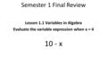 Semester 1 Final Review Lesson 1.1 Variables in Algebra Evaluate the variable expression when x = 4 10 - x.