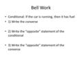 Bell Work Conditional: If the car is running, then it has fuel 1) Write the converse 2) Write the “opposite” statement of the conditional 3) Write the.