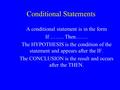 Conditional Statements A conditional statement is in the form If …….. Then……. The HYPOTHESIS is the condition of the statement and appears after the IF.