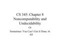 CS 345: Chapter 8 Noncomputability and Undecidability Or Sometimes You Can’t Get It Done At All.