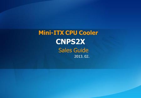 ⓒ 2013 Zalman Tech Co., Ltd. CNPS2X 2013. 02. CNPS2X Mini-ITX CPU Cooler Sales Guide.