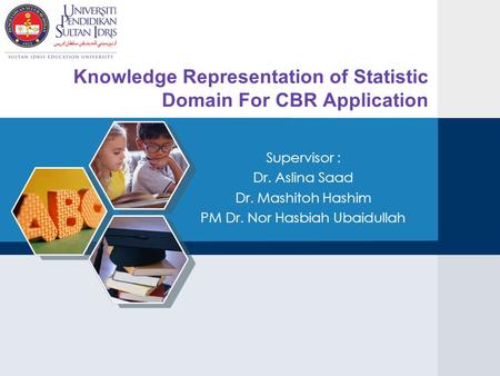 Knowledge Representation of Statistic Domain For CBR Application Supervisor : Dr. Aslina Saad Dr. Mashitoh Hashim PM Dr. Nor Hasbiah Ubaidullah.