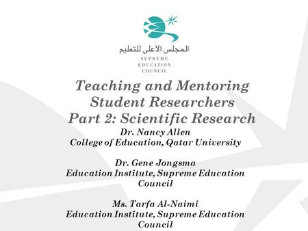Teaching and Mentoring Student Researchers Part 2: Scientific Research Dr. Nancy Allen College of Education, Qatar University Dr. Gene Jongsma Education.