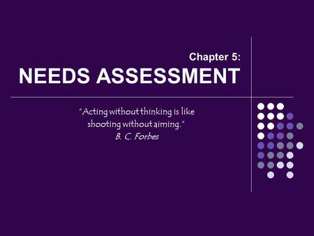 Chapter 5: NEEDS ASSESSMENT “Acting without thinking is like shooting without aiming.” B. C. Forbes.