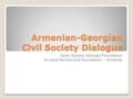 Armenian-Georgian Civil Society Dialogue Open Society Georgia Foundation Eurasia Partnership Foundation – Armenia.