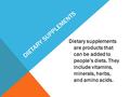 DIETARY SUPPLEMENTS Dietary supplements are products that can be added to people’s diets. They include vitamins, minerals, herbs, and amino acids.