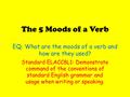 The 5 Moods of a Verb EQ: What are the moods of a verb and how are they used? Standard ELACC8L1: Demonstrate command of the conventions of standard English.