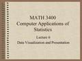 MATH 3400 Computer Applications of Statistics Lecture 6 Data Visualization and Presentation.