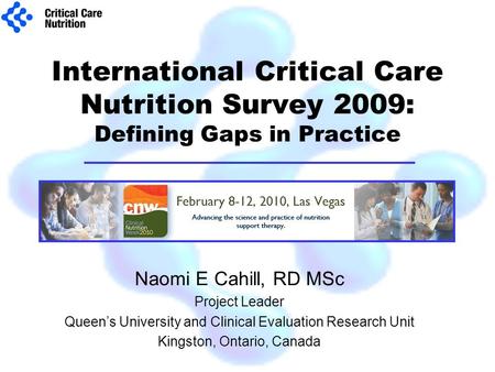 International Critical Care Nutrition Survey 2009: Defining Gaps in Practice Naomi E Cahill, RD MSc Project Leader Queen’s University and Clinical Evaluation.