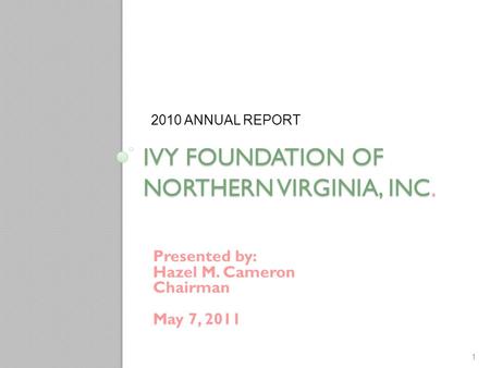 IVY FOUNDATION OF NORTHERN VIRGINIA, INC. Presented by: Hazel M. Cameron Chairman May 7, 2011 2010 ANNUAL REPORT 1.