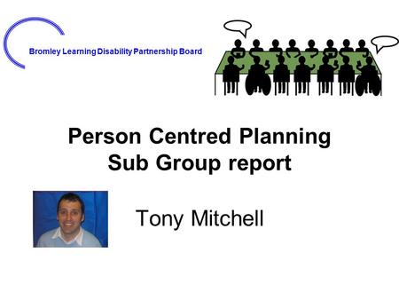 Bromley Learning Disability Partnership Board Person Centred Planning Sub Group report Tony Mitchell.