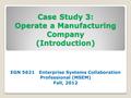 Case Study 3: Operate a Manufacturing Company (Introduction) EGN 5621 Enterprise Systems Collaboration Professional (MSEM) Fall, 2012.